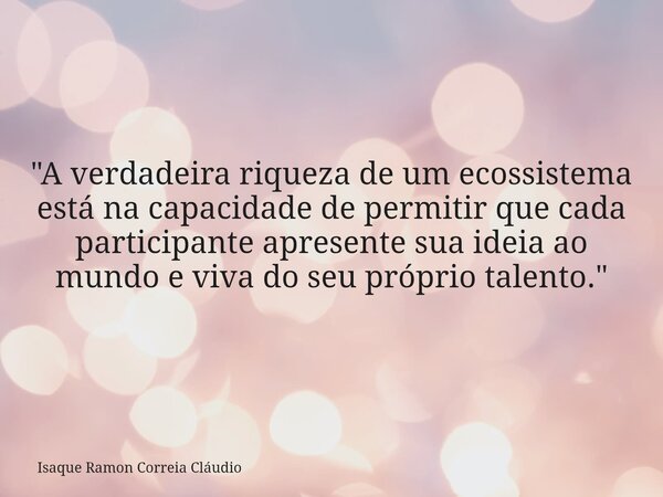 "A verdadeira riqueza de um ecossistema está na capacidade de permitir que cada participante apresente sua ideia ao mundo e viva do seu próprio talento.&qu... Frase de Isaque Ramon Correia Cláudio.