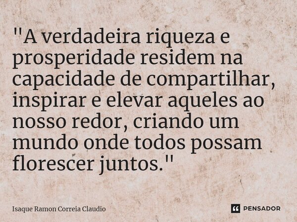 ⁠"A verdadeira riqueza e prosperidade residem na capacidade de compartilhar, inspirar e elevar aqueles ao nosso redor, criando um mundo onde todos possam f... Frase de Isaque Ramon Correia Claudio.
