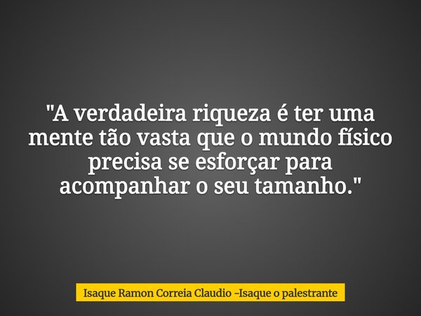 "A verdadeira riqueza é ter uma mente tão vasta que o mundo físico precisa se esforçar para acompanhar o seu tamanho."... Frase de Isaque Ramon Correia Claudio -Isaque o palestrante.