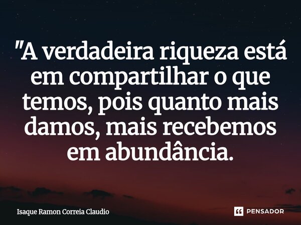 ⁠"A verdadeira riqueza está em compartilhar o que temos, pois quanto mais damos, mais recebemos em abundância.... Frase de Isaque Ramon Correia Claudio.
