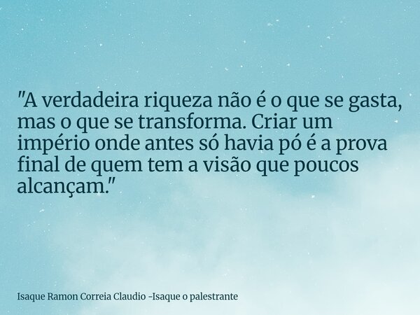"A verdadeira riqueza não é o que se gasta, mas o que se transforma. Criar um império onde antes só havia pó é a prova final de quem tem a visão que poucos... Frase de Isaque Ramon Correia Claudio -Isaque o palestrante.
