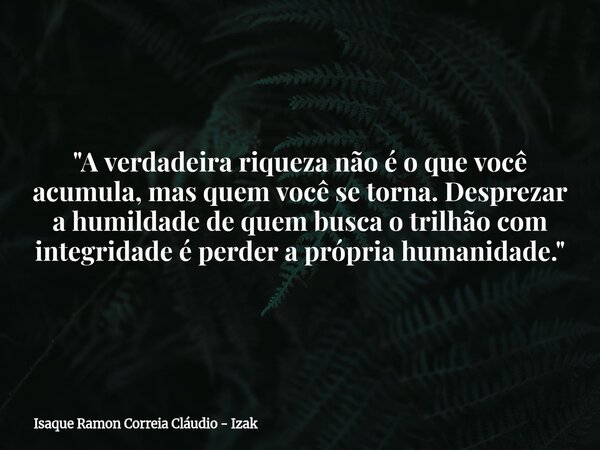 ​"A verdadeira riqueza não é o que você acumula, mas quem você se torna. Desprezar a humildade de quem busca o trilhão com integridade é perder a própria h... Frase de Isaque Ramon Correia Cláudio - Izak.