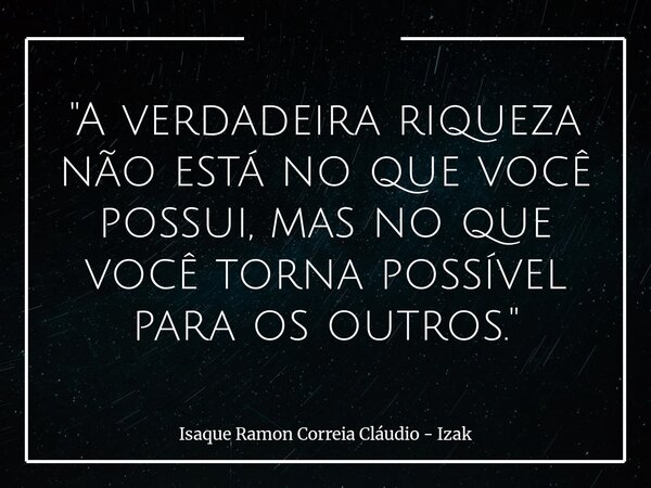 "A verdadeira riqueza não está no que você possui, mas no que você torna possível para os outros."... Frase de Isaque Ramon Correia Cláudio - Izak.