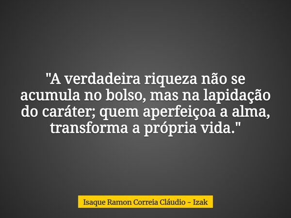 "A verdadeira riqueza não se acumula no bolso, mas na lapidação do caráter; quem aperfeiçoa a alma, transforma a própria vida."... Frase de Isaque Ramon Correia Cláudio - Izak.