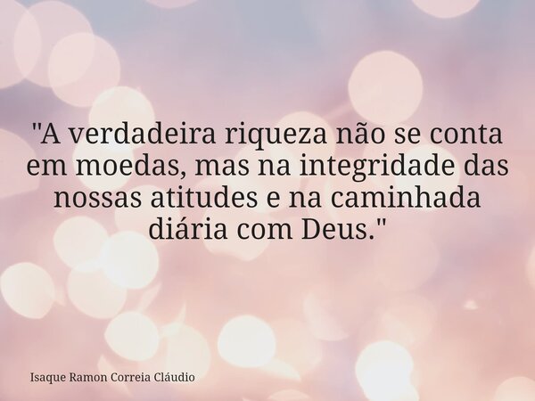 "A verdadeira riqueza não se conta em moedas, mas na integridade das nossas atitudes e na caminhada diária com Deus."... Frase de Isaque Ramon Correia Cláudio.