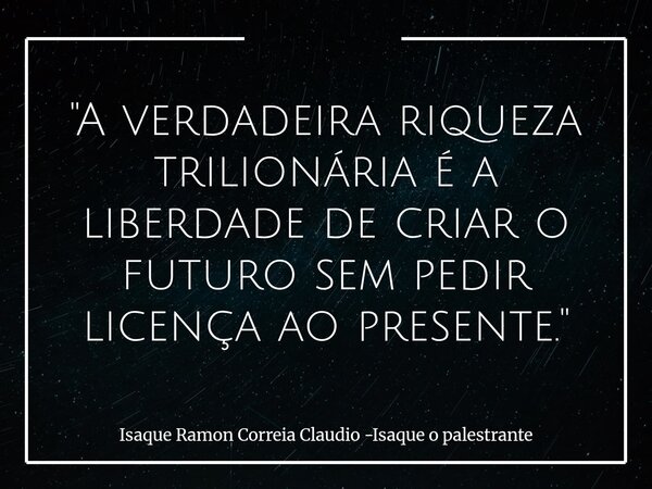 "A verdadeira riqueza trilionária é a liberdade de criar o futuro sem pedir licença ao presente."... Frase de Isaque Ramon Correia Claudio -Isaque o palestrante.