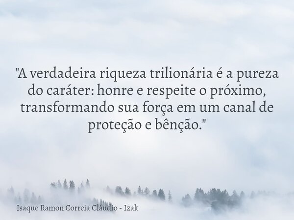 "A verdadeira riqueza trilionária é a pureza do caráter: honre e respeite o próximo, transformando sua força em um canal de proteção e bênção."... Frase de Isaque Ramon Correia Cláudio - Izak.