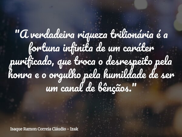"A verdadeira riqueza trilionária é a fortuna infinita de um caráter purificado, que troca o desrespeito pela honra e o orgulho pela humildade de ser um ca... Frase de Isaque Ramon Correia Cláudio - Izak.