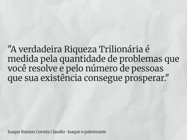 "A verdadeira Riqueza Trilionária é medida pela quantidade de problemas que você resolve e pelo número de pessoas que sua existência consegue prosperar.&qu... Frase de Isaque Ramon Correia Claudio -Isaque o palestrante.