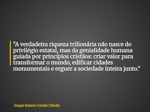 "A verdadeira riqueza trilionária não nasce do privilégio estatal, mas da genialidade humana guiada por princípios cristãos: criar valor para transformar ... Frase de Isaque Ramon Correia Cláudio.