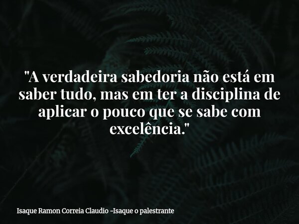 "A verdadeira sabedoria não está em saber tudo, mas em ter a disciplina de aplicar o pouco que se sabe com excelência."... Frase de Isaque Ramon Correia Claudio -Isaque o palestrante.