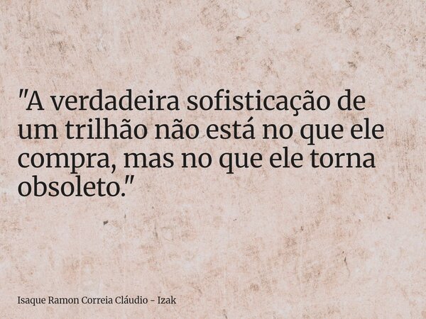 "A verdadeira sofisticação de um trilhão não está no que ele compra, mas no que ele torna obsoleto."... Frase de Isaque Ramon Correia Cláudio - Izak.