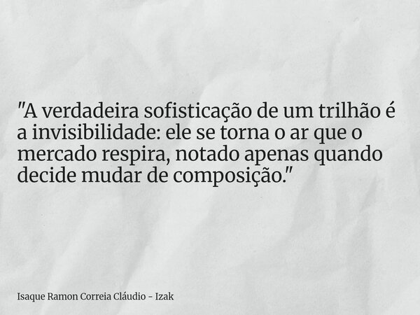 "A verdadeira sofisticação de um trilhão é a invisibilidade: ele se torna o ar que o mercado respira, notado apenas quando decide mudar de composição.&quot... Frase de Isaque Ramon Correia Cláudio - Izak.
