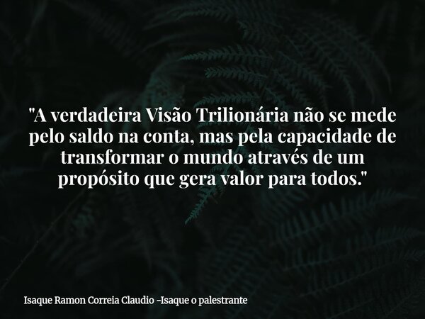 "A verdadeira Visão Trilionária não se mede pelo saldo na conta, mas pela capacidade de transformar o mundo através de um propósito que gera valor para tod... Frase de Isaque Ramon Correia Claudio -Isaque o palestrante.