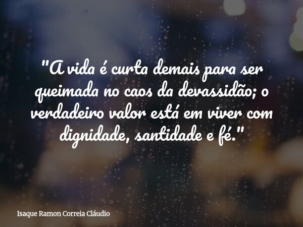 "A vida é curta demais para ser queimada no caos da devassidão; o verdadeiro valor está em viver com dignidade, santidade e fé."... Frase de Isaque Ramon Correia Cláudio.
