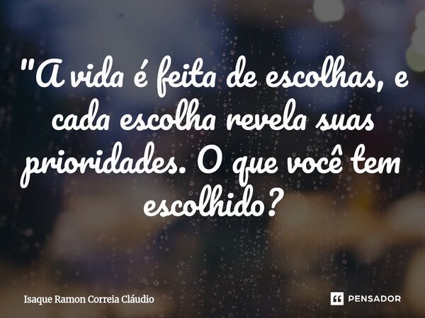 ⁠"A vida é feita de escolhas, e cada escolha revela suas prioridades. O que você tem escolhido?... Frase de Isaque Ramon Correia Claudio.