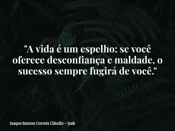 "A vida é um espelho: se você oferece desconfiança e maldade, o sucesso sempre fugirá de você."... Frase de Isaque Ramon Correia Cláudio - Izak.