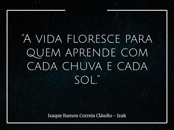 "A vida floresce para quem aprende com cada chuva e cada sol."... Frase de Isaque Ramon Correia Cláudio - Izak.