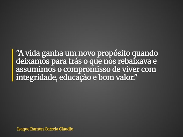 "A vida ganha um novo propósito quando deixamos para trás o que nos rebaixava e assumimos o compromisso de viver com integridade, educação e bom valor.&quo... Frase de Isaque Ramon Correia Cláudio.