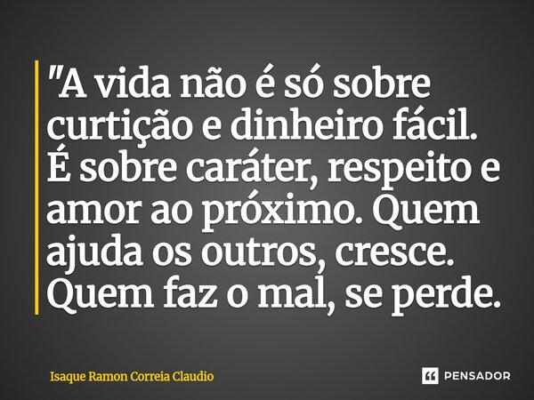 ⁠"A vida não é só sobre curtição e dinheiro fácil. É sobre caráter, respeito e amor ao próximo. Quem ajuda os outros, cresce. Quem faz o mal, se perde.... Frase de Isaque Ramon Correia Claudio.