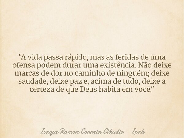 "A vida passa rápido, mas as feridas de uma ofensa podem durar uma existência. Não deixe marcas de dor no caminho de ninguém; deixe saudade, deixe paz e, a... Frase de Isaque Ramon Correia Cláudio - Izak.