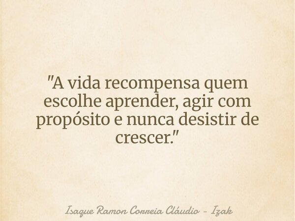 "A vida recompensa quem escolhe aprender, agir com propósito e nunca desistir de crescer."... Frase de Isaque Ramon Correia Cláudio - Izak.