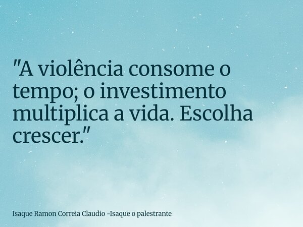 "A violência consome o tempo; o investimento multiplica a vida. Escolha crescer."... Frase de Isaque Ramon Correia Claudio -Isaque o palestrante.