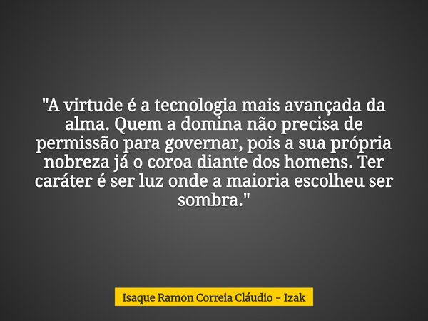 "A virtude é a tecnologia mais avançada da alma. Quem a domina não precisa de permissão para governar, pois a sua própria nobreza já o coroa diante dos hom... Frase de Isaque Ramon Correia Cláudio - Izak.