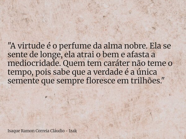 "A virtude é o perfume da alma nobre. Ela se sente de longe, ela atrai o bem e afasta a mediocridade. Quem tem caráter não teme o tempo, pois sabe que a ve... Frase de Isaque Ramon Correia Cláudio - Izak.