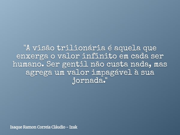 "A visão trilionária é aquela que enxerga o valor infinito em cada ser humano. Ser gentil não custa nada, mas agrega um valor impagável à sua jornada.&quot... Frase de Isaque Ramon Correia Cláudio - Izak.