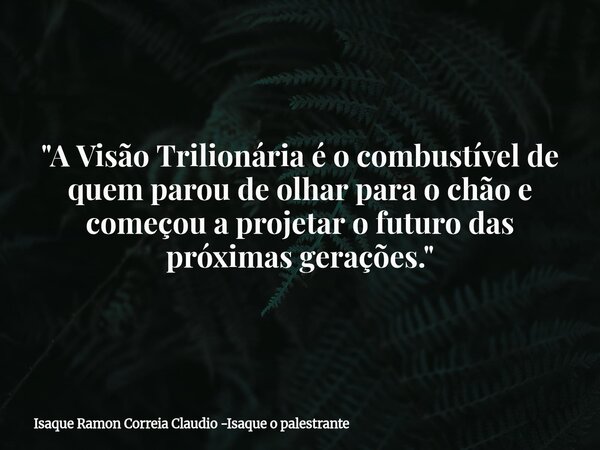 "A Visão Trilionária é o combustível de quem parou de olhar para o chão e começou a projetar o futuro das próximas gerações."... Frase de Isaque Ramon Correia Claudio -Isaque o palestrante.