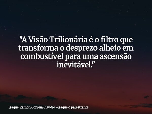 "A Visão Trilionária é o filtro que transforma o desprezo alheio em combustível para uma ascensão inevitável."... Frase de Isaque Ramon Correia Claudio -Isaque o palestrante.