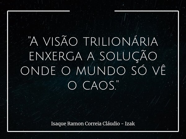"A visão trilionária enxerga a solução onde o mundo só vê o caos."... Frase de Isaque Ramon Correia Cláudio - Izak.
