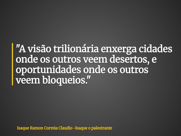 "A visão trilionária enxerga cidades onde os outros veem desertos, e oportunidades onde os outros veem bloqueios."... Frase de Isaque Ramon Correia Claudio -Isaque o palestrante.