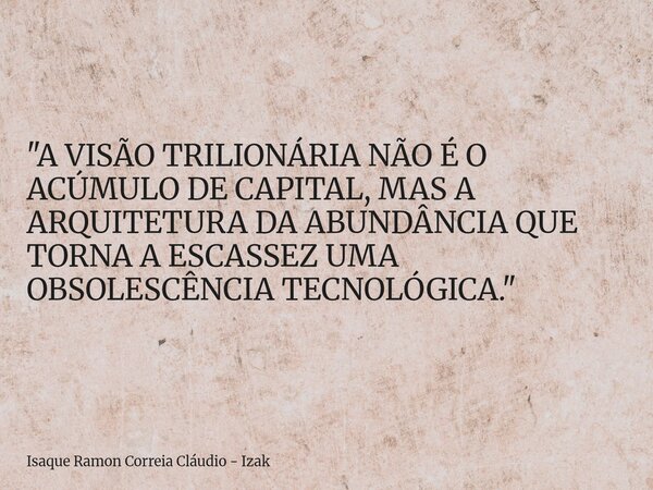 "A VISÃO TRILIONÁRIA NÃO É O ACÚMULO DE CAPITAL, MAS A ARQUITETURA DA ABUNDÂNCIA QUE TORNA A ESCASSEZ UMA OBSOLESCÊNCIA TECNOLÓGICA."... Frase de Isaque Ramon Correia Cláudio - Izak.
