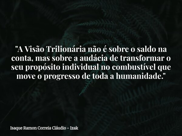 "A Visão Trilionária não é sobre o saldo na conta, mas sobre a audácia de transformar o seu propósito individual no combustível que move o progresso de tod... Frase de Isaque Ramon Correia Cláudio - Izak.
