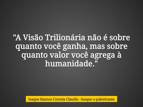 "A Visão Trilionária não é sobre quanto você ganha, mas sobre quanto valor você agrega à humanidade."... Frase de Isaque Ramon Correia Claudio -Isaque o palestrante.