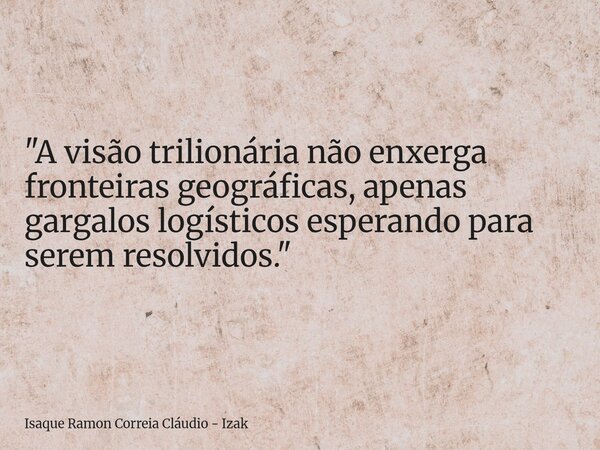 "A visão trilionária não enxerga fronteiras geográficas, apenas gargalos logísticos esperando para serem resolvidos."... Frase de Isaque Ramon Correia Cláudio - Izak.