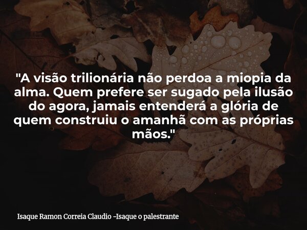 "A visão trilionária não perdoa a miopia da alma. Quem prefere ser sugado pela ilusão do agora, jamais entenderá a glória de quem construiu o amanhã com as... Frase de Isaque Ramon Correia Claudio -Isaque o palestrante.