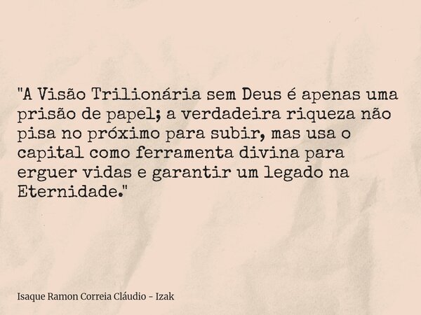 "A Visão Trilionária sem Deus é apenas uma prisão de papel; a verdadeira riqueza não pisa no próximo para subir, mas usa o capital como ferramenta divina p... Frase de Isaque Ramon Correia Cláudio - Izak.