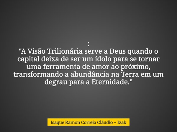 : "A Visão Trilionária serve a Deus quando o capital deixa de ser um ídolo para se tornar uma ferramenta de amor ao próximo, transformando a abundância na ... Frase de Isaque Ramon Correia Cláudio - Izak.