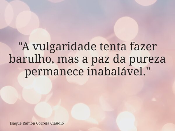 "A vulgaridade tenta fazer barulho, mas a paz da pureza permanece inabalável."... Frase de Isaque Ramon Correia Cláudio.