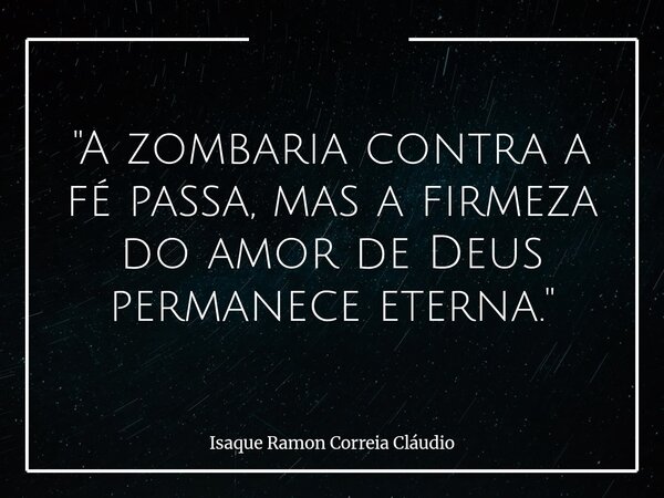"A zombaria contra a fé passa, mas a firmeza do amor de Deus permanece eterna."... Frase de Isaque Ramon Correia Cláudio.