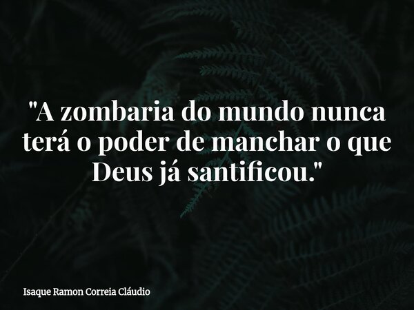 "A zombaria do mundo nunca terá o poder de manchar o que Deus já santificou."... Frase de Isaque Ramon Correia Cláudio.