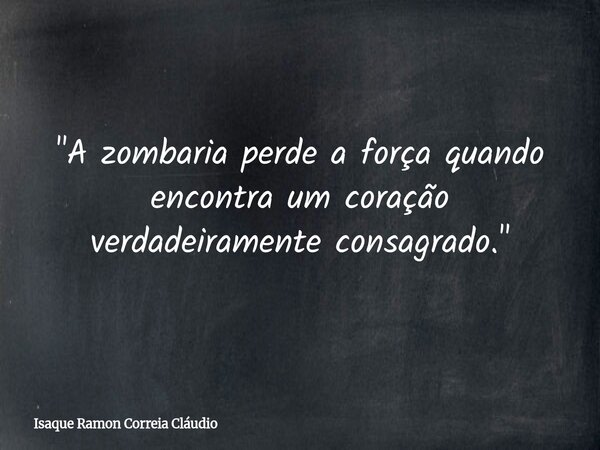 "A zombaria perde a força quando encontra um coração verdadeiramente consagrado."... Frase de Isaque Ramon Correia Cláudio.
