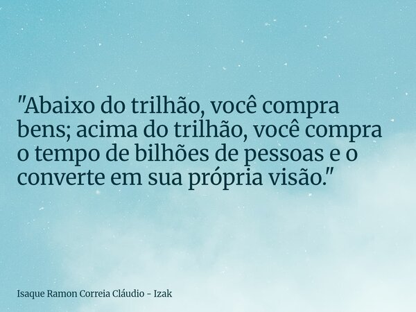 "Abaixo do trilhão, você compra bens; acima do trilhão, você compra o tempo de bilhões de pessoas e o converte em sua própria visão."... Frase de Isaque Ramon Correia Cláudio - Izak.