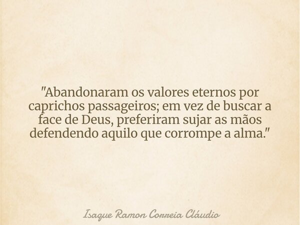 "Abandonaram os valores eternos por caprichos passageiros; em vez de buscar a face de Deus, preferiram sujar as mãos defendendo aquilo que corrompe a alma.... Frase de Isaque Ramon Correia Cláudio.