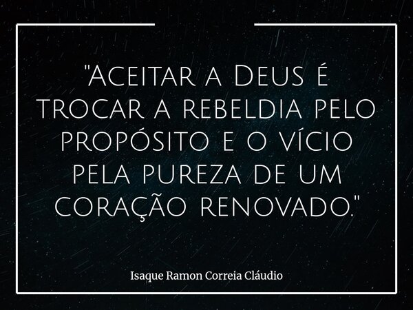"Aceitar a Deus é trocar a rebeldia pelo propósito e o vício pela pureza de um coração renovado."... Frase de Isaque Ramon Correia Cláudio.