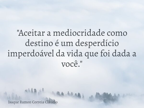 "Aceitar a mediocridade como destino é um desperdício imperdoável da vida que foi dada a você."... Frase de Isaque Ramon Correia Cláudio.
