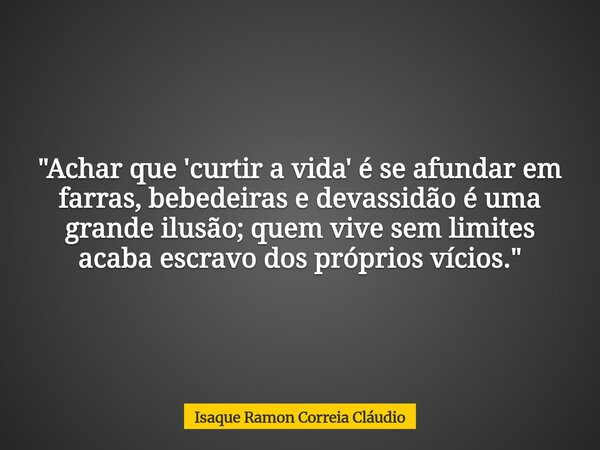 "Achar que 'curtir a vida' é se afundar em farras, bebedeiras e devassidão é uma grande ilusão; quem vive sem limites acaba escravo dos próprios vícios.&qu... Frase de Isaque Ramon Correia Cláudio.